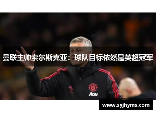 曼联主帅索尔斯克亚：球队目标依然是英超冠军
