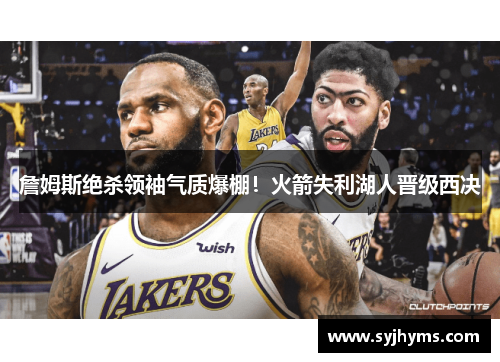詹姆斯绝杀领袖气质爆棚！火箭失利湖人晋级西决