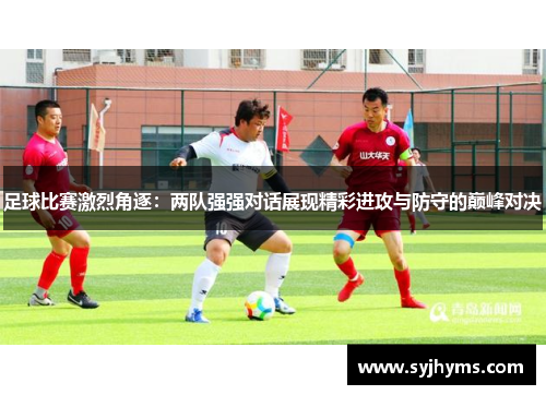 足球比赛激烈角逐：两队强强对话展现精彩进攻与防守的巅峰对决
