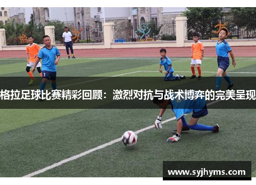 格拉足球比赛精彩回顾：激烈对抗与战术博弈的完美呈现