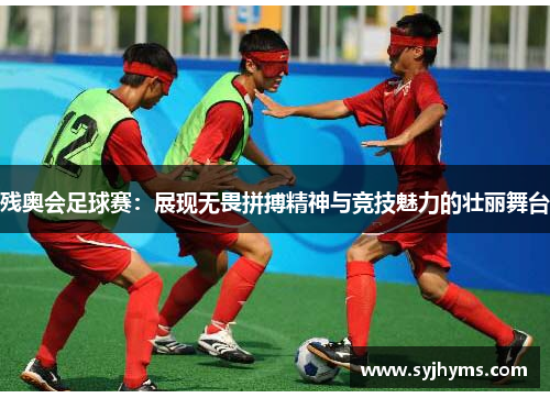 残奥会足球赛：展现无畏拼搏精神与竞技魅力的壮丽舞台