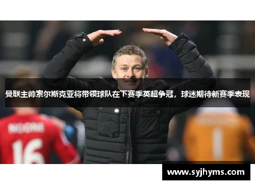 曼联主帅索尔斯克亚将带领球队在下赛季英超争冠，球迷期待新赛季表现