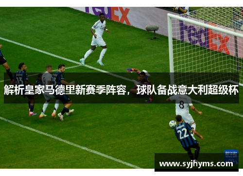 解析皇家马德里新赛季阵容，球队备战意大利超级杯