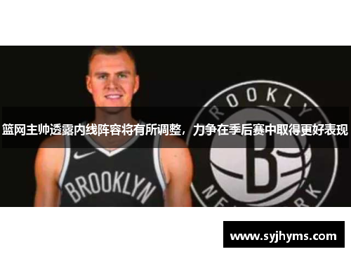 篮网主帅透露内线阵容将有所调整，力争在季后赛中取得更好表现