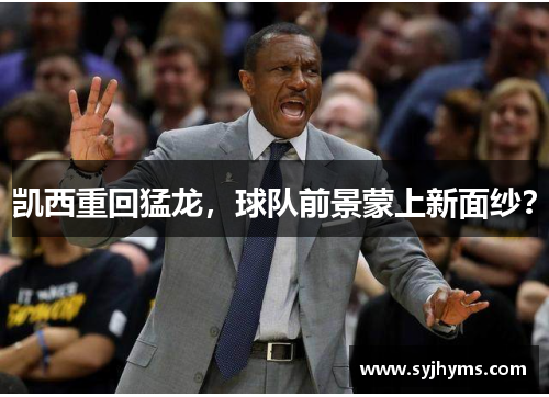 凯西重回猛龙，球队前景蒙上新面纱？