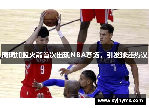 周琦加盟火箭首次出现NBA赛场，引发球迷热议