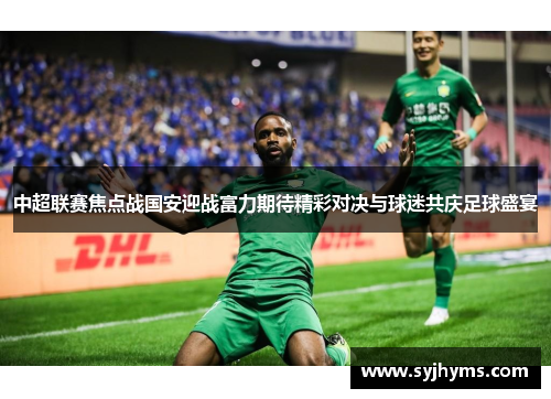中超联赛焦点战国安迎战富力期待精彩对决与球迷共庆足球盛宴