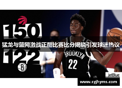 猛龙与篮网激战正酣比赛比分揭晓引发球迷热议