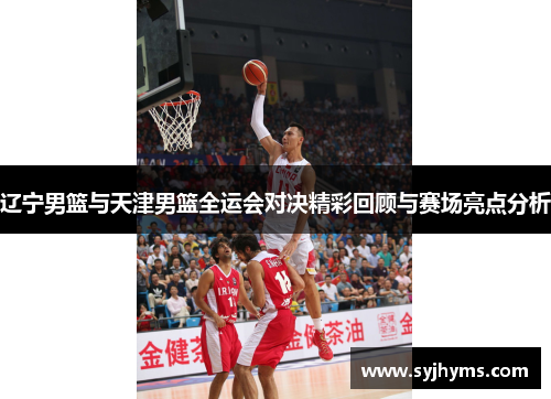 辽宁男篮与天津男篮全运会对决精彩回顾与赛场亮点分析