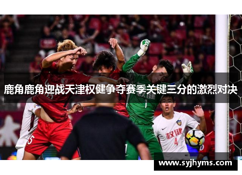 鹿角鹿角迎战天津权健争夺赛季关键三分的激烈对决