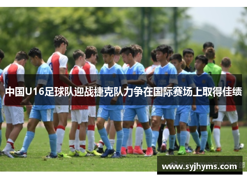 中国U16足球队迎战捷克队力争在国际赛场上取得佳绩