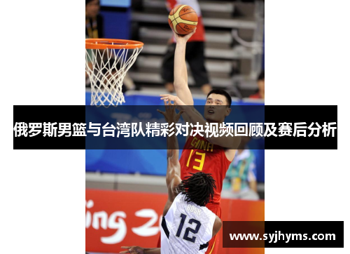 俄罗斯男篮与台湾队精彩对决视频回顾及赛后分析