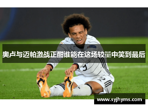 奥卢与迈帕激战正酣谁能在这场较量中笑到最后