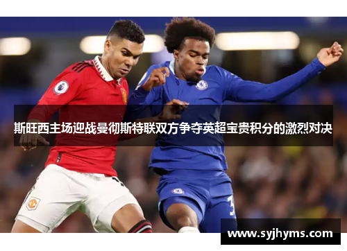 斯旺西主场迎战曼彻斯特联双方争夺英超宝贵积分的激烈对决
