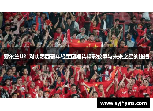 爱尔兰U21对决墨西哥年轻军团期待精彩较量与未来之星的碰撞