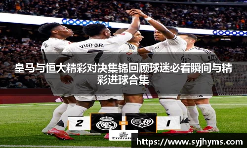皇马与恒大精彩对决集锦回顾球迷必看瞬间与精彩进球合集